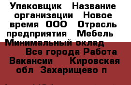 Упаковщик › Название организации ­ Новое время, ООО › Отрасль предприятия ­ Мебель › Минимальный оклад ­ 25 000 - Все города Работа » Вакансии   . Кировская обл.,Захарищево п.